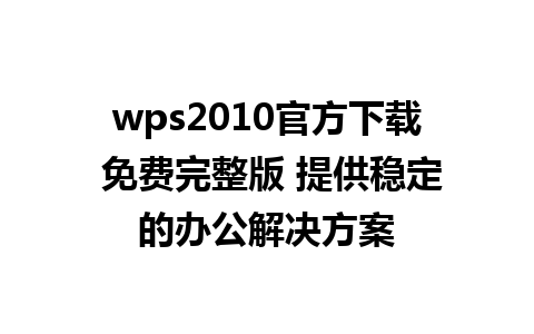 wps2010官方下载 免费完整版 提供稳定的办公解决方案