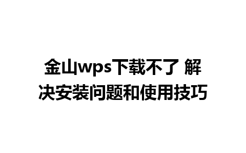 金山wps下载不了 解决安装问题和使用技巧