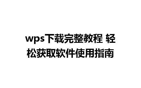 wps下载完整教程 轻松获取软件使用指南