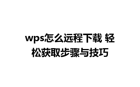 wps怎么远程下载 轻松获取步骤与技巧