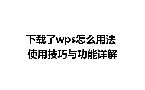 下载了wps怎么用法 使用技巧与功能详解