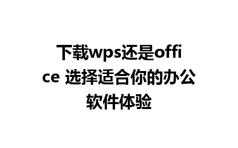 下载wps还是office 选择适合你的办公软件体验