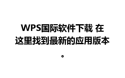 WPS国际软件下载 在这里找到最新的应用版本。