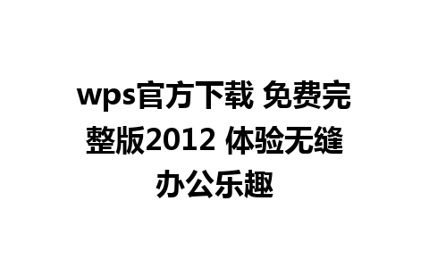 wps官方下载 免费完整版2012 体验无缝办公乐趣