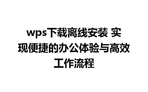 wps下载离线安装 实现便捷的办公体验与高效工作流程