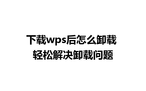 下载wps后怎么卸载 轻松解决卸载问题