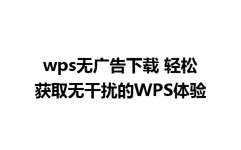 wps无广告下载 轻松获取无干扰的WPS体验