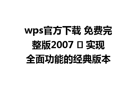 wps官方下载 免费完整版2007 ⏩ 实现全面功能的经典版本