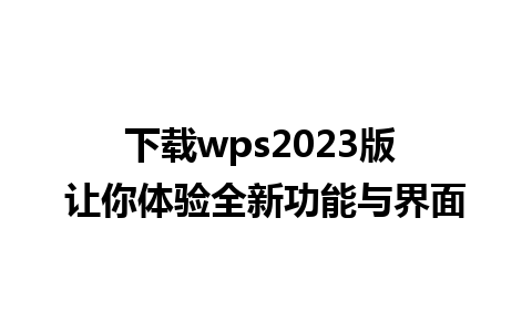 下载wps2023版 让你体验全新功能与界面