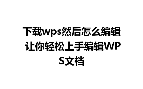 下载wps然后怎么编辑 让你轻松上手编辑WPS文档