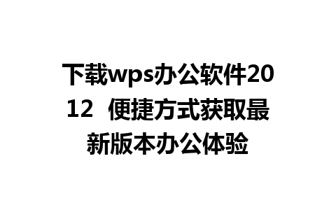 下载wps办公软件2012  便捷方式获取最新版本办公体验