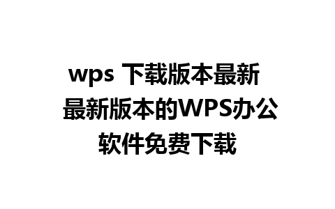 wps 下载版本最新  最新版本的WPS办公软件免费下载