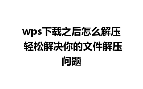 wps下载之后怎么解压 轻松解决你的文件解压问题