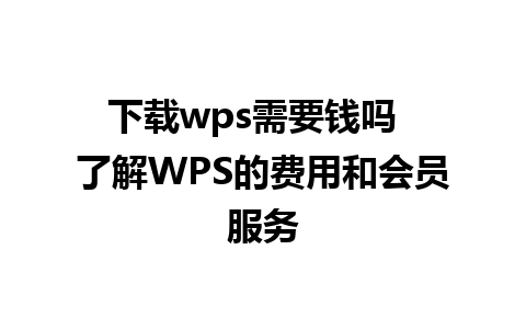 下载wps需要钱吗  了解WPS的费用和会员服务