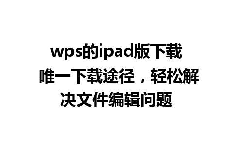 wps的ipad版下载 唯一下载途径，轻松解决文件编辑问题