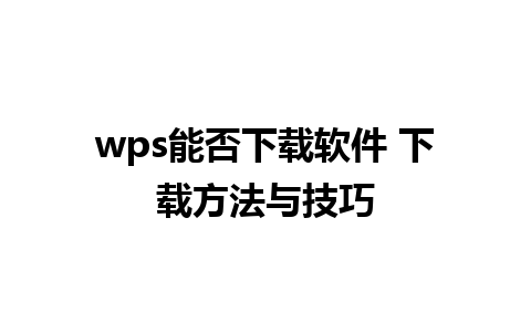 wps能否下载软件 下载方法与技巧