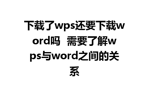 下载了wps还要下载word吗  需要了解wps与word之间的关系