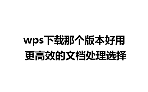 wps下载那个版本好用 更高效的文档处理选择