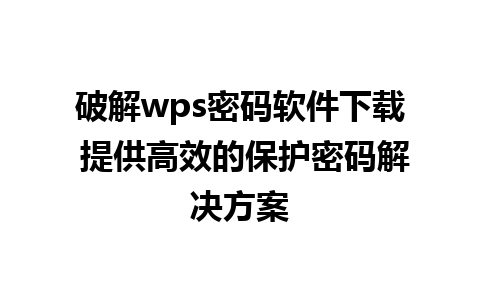 破解wps密码软件下载 提供高效的保护密码解决方案