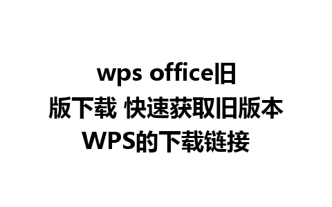 wps office旧版下载 快速获取旧版本WPS的下载链接