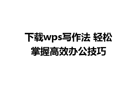 下载wps写作法 轻松掌握高效办公技巧