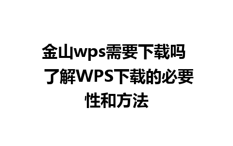 金山wps需要下载吗  了解WPS下载的必要性和方法