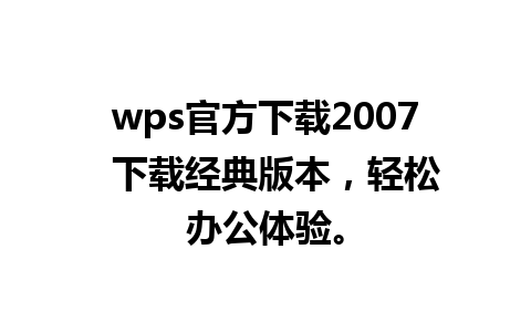 wps官方下载2007  下载经典版本，轻松办公体验。