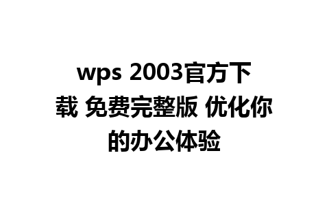 wps 2003官方下载 免费完整版 优化你的办公体验