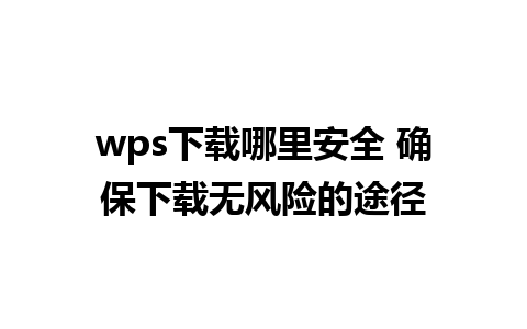 wps下载哪里安全 确保下载无风险的途径