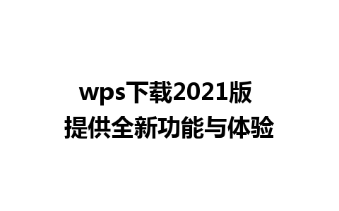 wps下载2021版 提供全新功能与体验