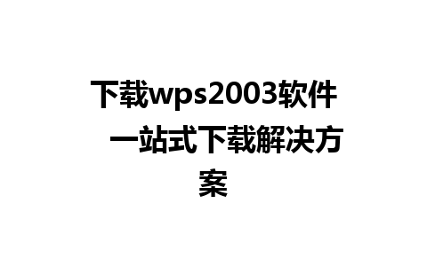 下载wps2003软件   一站式下载解决方案