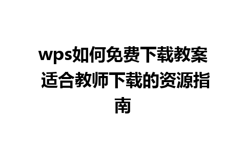 wps如何免费下载教案 适合教师下载的资源指南