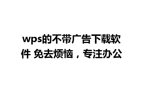 wps的不带广告下载软件 免去烦恼，专注办公  

