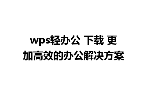 wps轻办公 下载 更加高效的办公解决方案