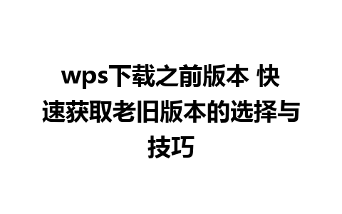 wps下载之前版本 快速获取老旧版本的选择与技巧