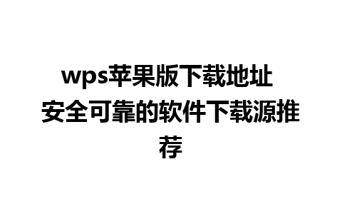 wps苹果版下载地址 安全可靠的软件下载源推荐