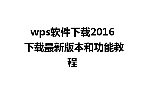 wps软件下载2016 下载最新版本和功能教程