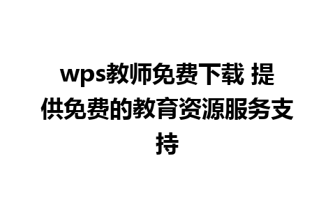 wps教师免费下载 提供免费的教育资源服务支持