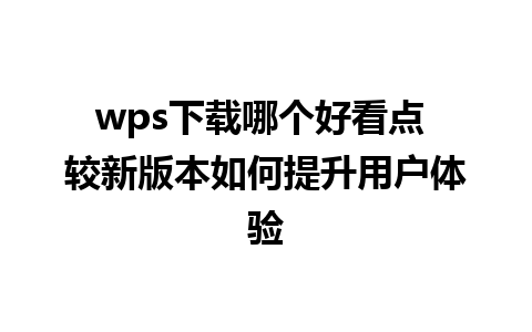 wps下载哪个好看点 较新版本如何提升用户体验