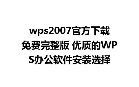 wps2007官方下载免费完整版 优质的WPS办公软件安装选择