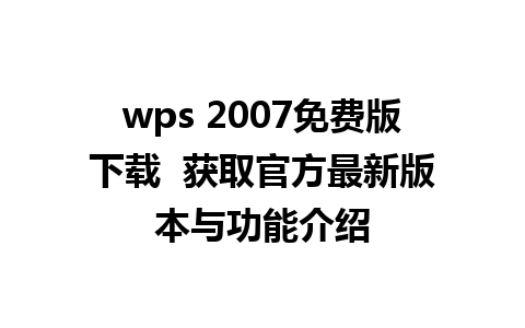 wps 2007免费版下载  获取官方最新版本与功能介绍