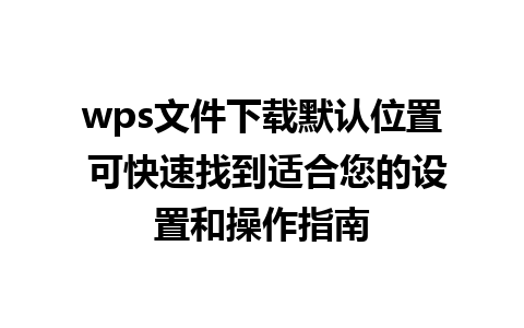 wps文件下载默认位置 可快速找到适合您的设置和操作指南