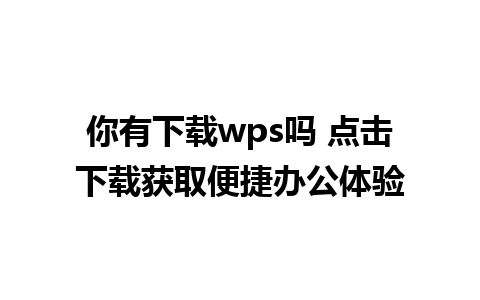 你有下载wps吗 点击下载获取便捷办公体验