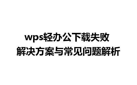 wps轻办公下载失败 解决方案与常见问题解析