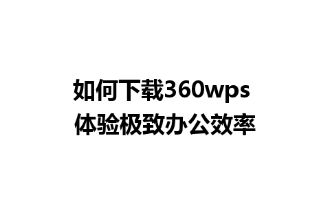 如何下载360wps 体验极致办公效率