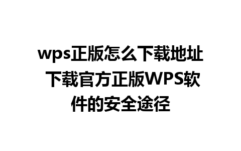 wps正版怎么下载地址 下载官方正版WPS软件的安全途径