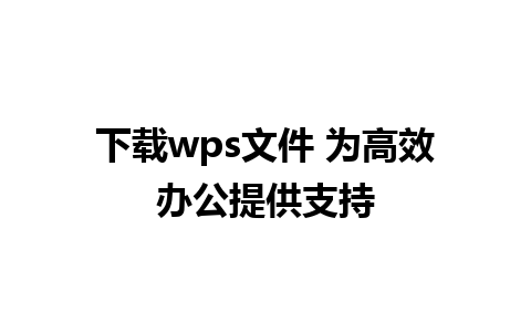 下载wps文件 为高效办公提供支持