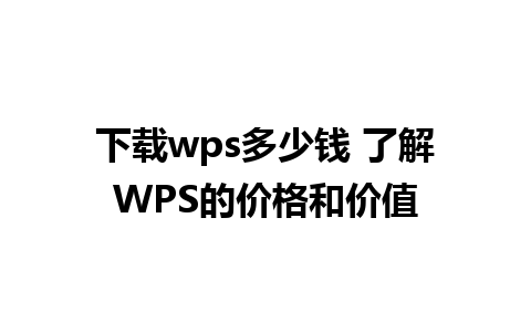 下载wps多少钱 了解WPS的价格和价值