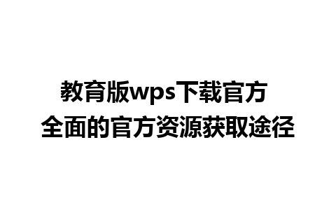 教育版wps下载官方 全面的官方资源获取途径