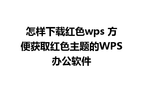 怎样下载红色wps 方便获取红色主题的WPS办公软件